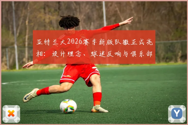 亚特兰大2026赛季新版队徽正式亮相：设计理念、球迷反响与俱乐部品牌革新全解析