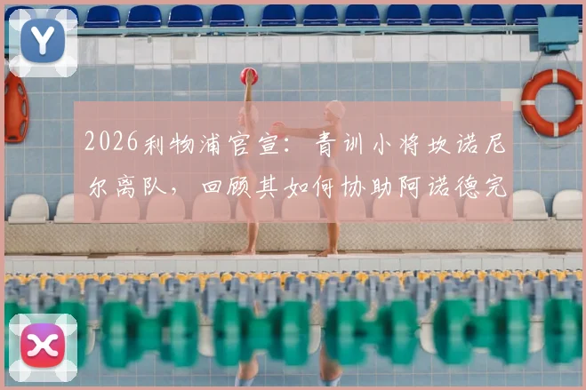 2026利物浦官宣：青训小将坎诺尼尔离队，回顾其如何协助阿诺德完成世纪角球助攻全过程