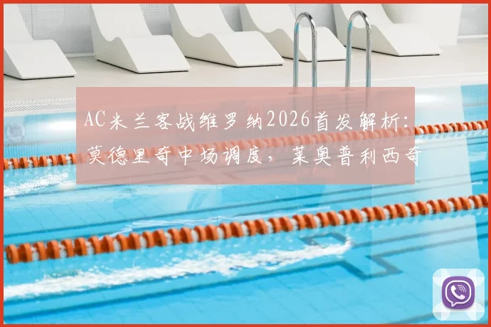 AC米兰客战维罗纳2026首发解析：莫德里奇中场调度，莱奥普利西奇两翼齐飞，关键看点前瞻