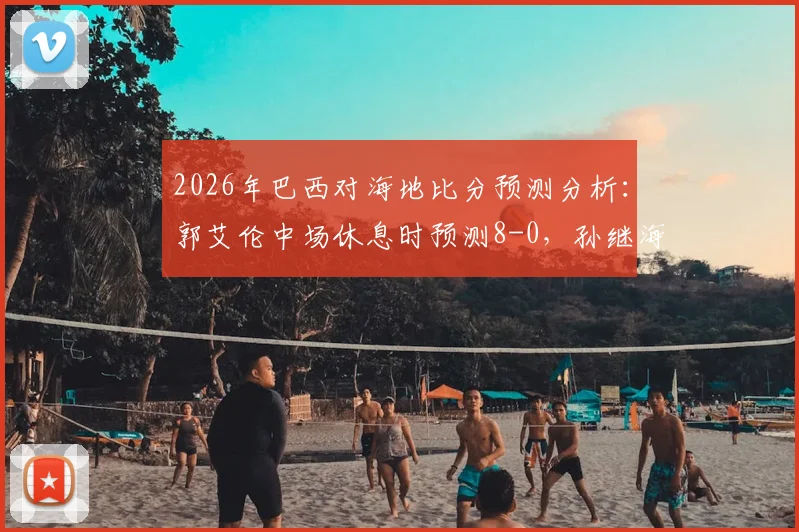 2026年巴西对海地比分预测分析：郭艾伦中场休息时预测8-0，孙继海为何坚持4-0看法，资深球迷解读靠谱程度