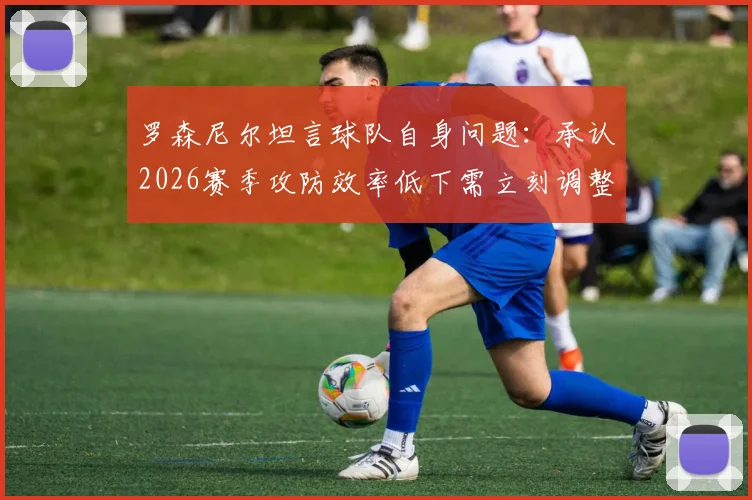 罗森尼尔坦言球队自身问题：承认2026赛季攻防效率低下需立刻调整