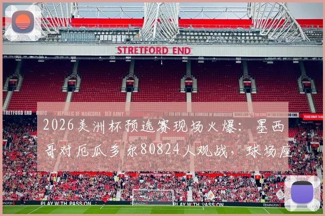 2026美洲杯预选赛现场火爆:墨西哥对厄瓜多尔80824人观战,球场座位为何能全部售罄?