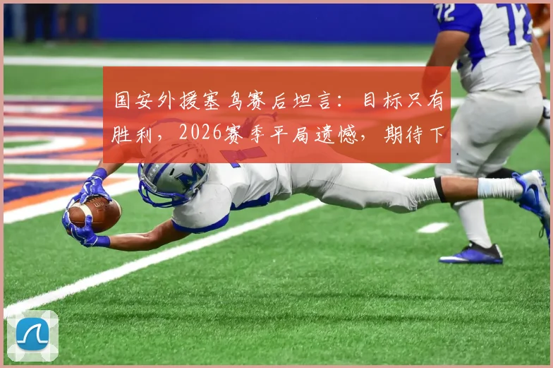 国安外援塞鸟赛后坦言：目标只有胜利，2026赛季平局遗憾，期待下次进球助球队获胜