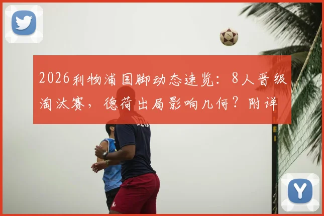 2026利物浦国脚动态速览:8人晋级淘汰赛,德荷出局影响几何?附详细球员表现分析