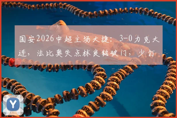 国安2026中超主场大捷：3-0力克大连，法比奥失点林良铭破门，少打一人仍完胜