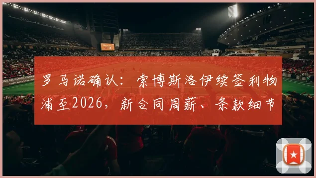 罗马诺确认：索博斯洛伊续签利物浦至2026，新合同周薪、条款细节及对红军中场未来影响解析