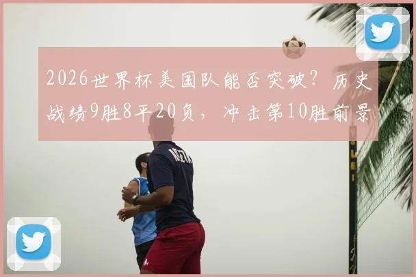 2026世界杯美国队能否突破？历史战绩9胜8平20负，冲击第10胜前景分析