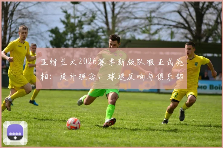亚特兰大2026赛季新版队徽正式亮相：设计理念、球迷反响与俱乐部品牌革新全解析