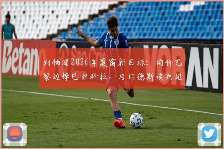 利物浦2026年夏窗新目标：询价巴黎边锋巴尔科拉，与门德斯谈判进展如何？