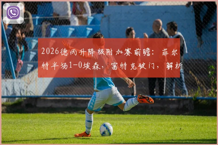 2026德丙升降级附加赛前瞻：菲尔特半场1-0埃森，富特克破门，解析菲尔特重返德乙的关键之战与完整赛制规则