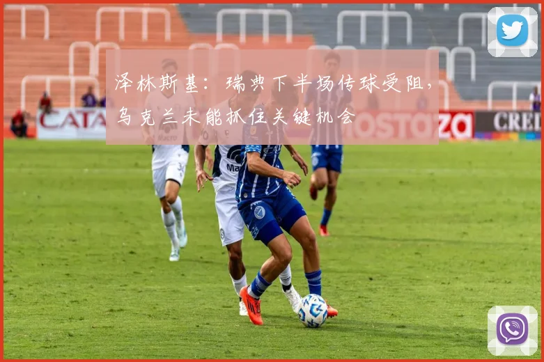 泽林斯基：瑞典下半场传球受阻，乌克兰未能抓住关键机会