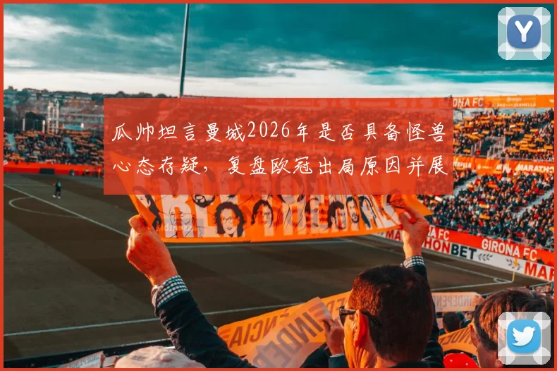 瓜帅坦言曼城2026年是否具备怪兽心态存疑,复盘欧冠出局原因并展望球队未来