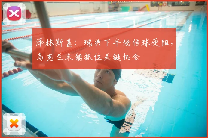 泽林斯基:瑞典下半场传球受阻,乌克兰未能抓住关键机会