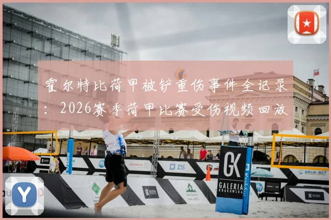 霍尔特比荷甲被铲重伤事件全记录：2026赛季荷甲比赛受伤视频回放，盘点球员重伤后的处理与防范
