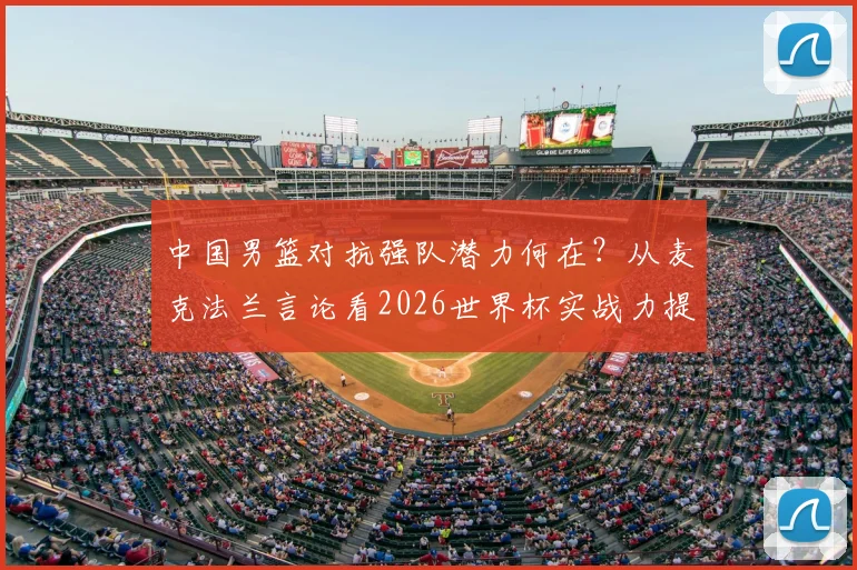 中国男篮对抗强队潜力何在？从麦克法兰言论看2026世界杯实战力提升关键