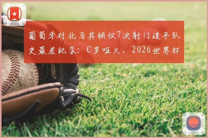 葡萄牙对北马其顿仅7次射门追平队史最差纪录:C罗哑火,2026世界杯征程蒙阴影