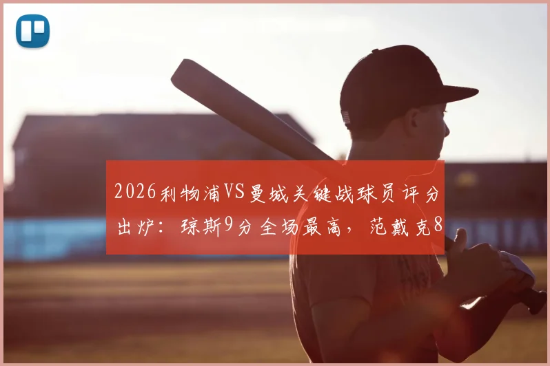 2026利物浦VS曼城关键战球员评分出炉：琼斯9分全场最高，范戴克8分，萨拉赫7分表现解读