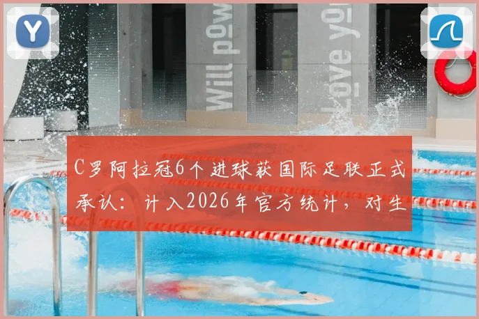 C罗阿拉冠6个进球获国际足联正式承认：计入2026年官方统计，对生涯总数据有何影响？