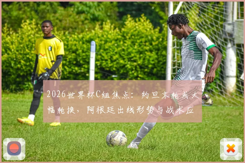 2026世界杯C组焦点：约旦末轮或大幅轮换，阿根廷出线形势与战术应对深度前瞻
