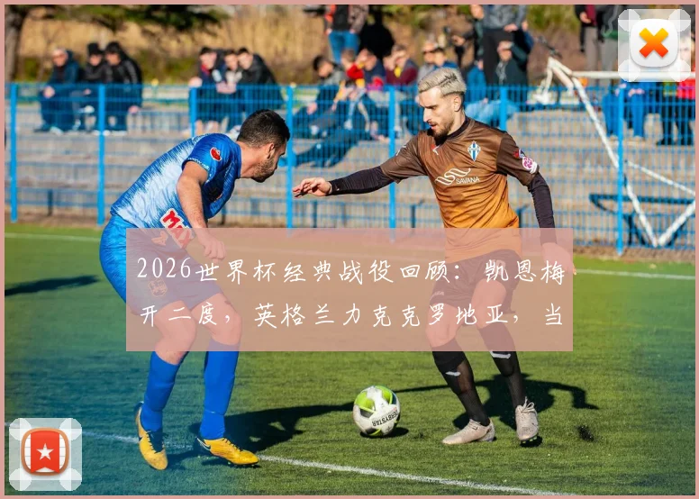 2026世界杯经典战役回顾：凯恩梅开二度，英格兰力克克罗地亚，当选全场最佳球员技术统计解读