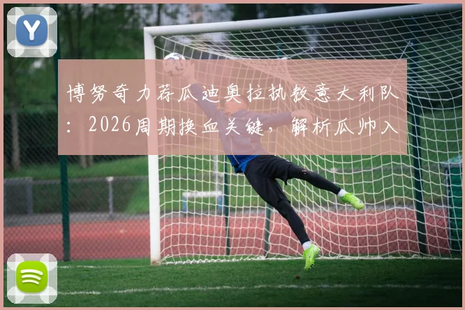 博努奇力荐瓜迪奥拉执教意大利队：2026周期换血关键，解析瓜帅入主可能性与深层意义