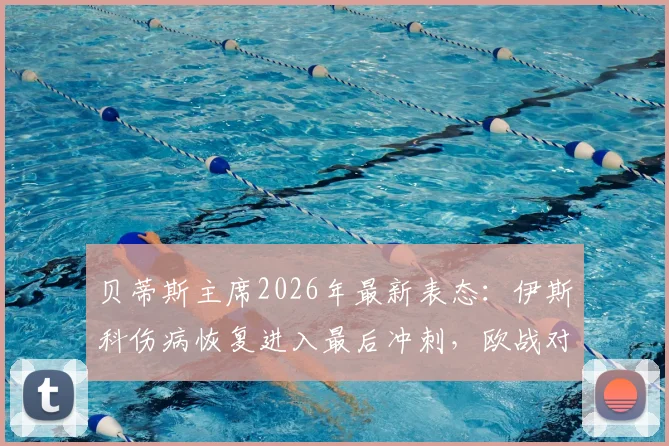 贝蒂斯主席2026年最新表态：伊斯科伤病恢复进入最后冲刺，欧战对阵布拉加胜率预测为五五开