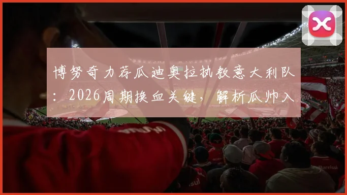 博努奇力荐瓜迪奥拉执教意大利队:2026周期换血关键,解析瓜帅入主可能性与深层意义