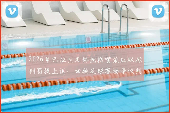 2026年巴拉圭足协就捂嘴染红双标判罚提上诉，回顾足球赛场争议判罚焦点与影响