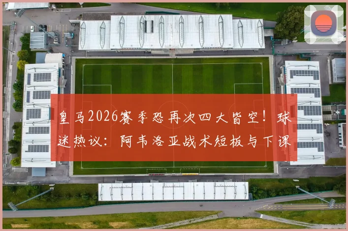 皇马2026赛季恐再次四大皆空！球迷热议：阿韦洛亚战术短板与下课危机深度分析，附潜在换帅人选指南