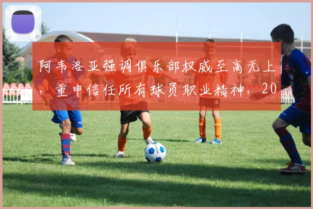 阿韦洛亚强调俱乐部权威至高无上,重申信任所有球员职业精神,2026最新表态引关注