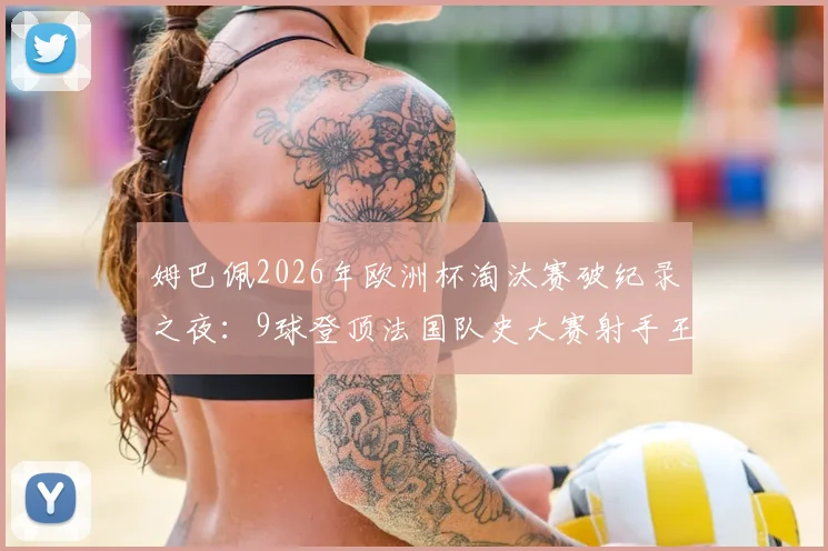 姆巴佩2026年欧洲杯淘汰赛破纪录之夜：9球登顶法国队史大赛射手王，C罗梅西数据对比解析