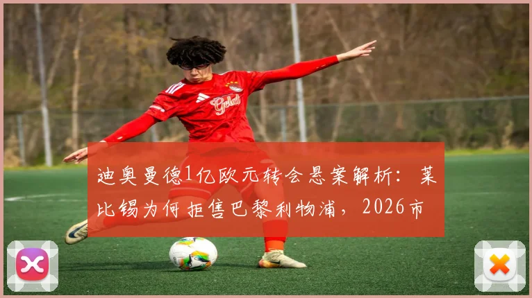 迪奥曼德1亿欧元转会悬案解析：莱比锡为何拒售巴黎利物浦，2026市场价值深度探讨