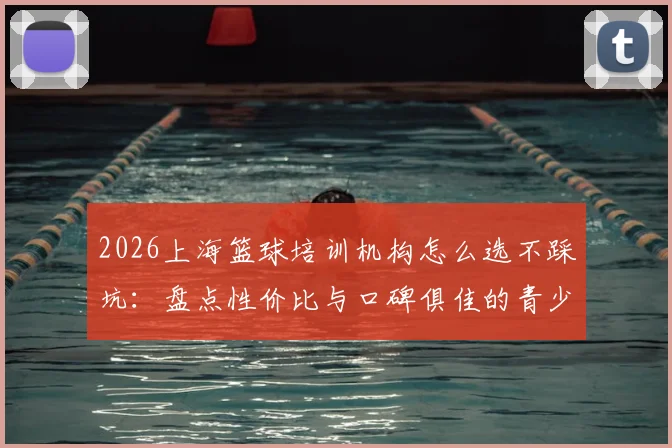 2026上海篮球培训机构怎么选不踩坑：盘点性价比与口碑俱佳的青少年训练营及一对一私教价格指南