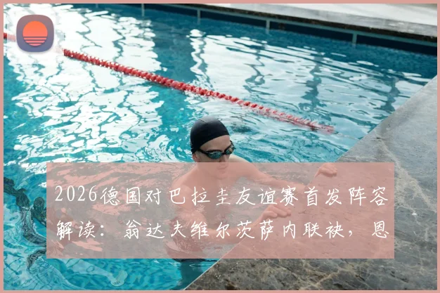 2026德国对巴拉圭友谊赛首发阵容解读:翁达夫维尔茨萨内联袂,恩西索领衔南美防线