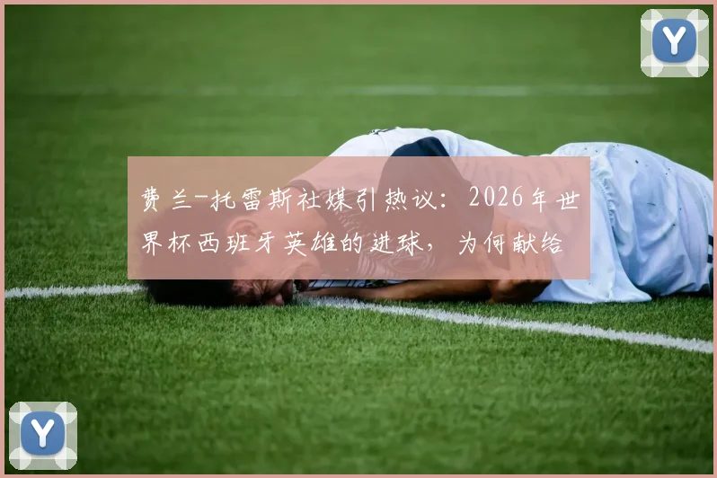 费兰-托雷斯社媒引热议：2026年世界杯西班牙英雄的进球，为何献给整个国家？深度解读背后故事