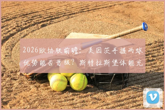 2026欧协联前瞻：美因茨手握两球优势能否晋级？斯特拉斯堡体能充足欲翻盘
