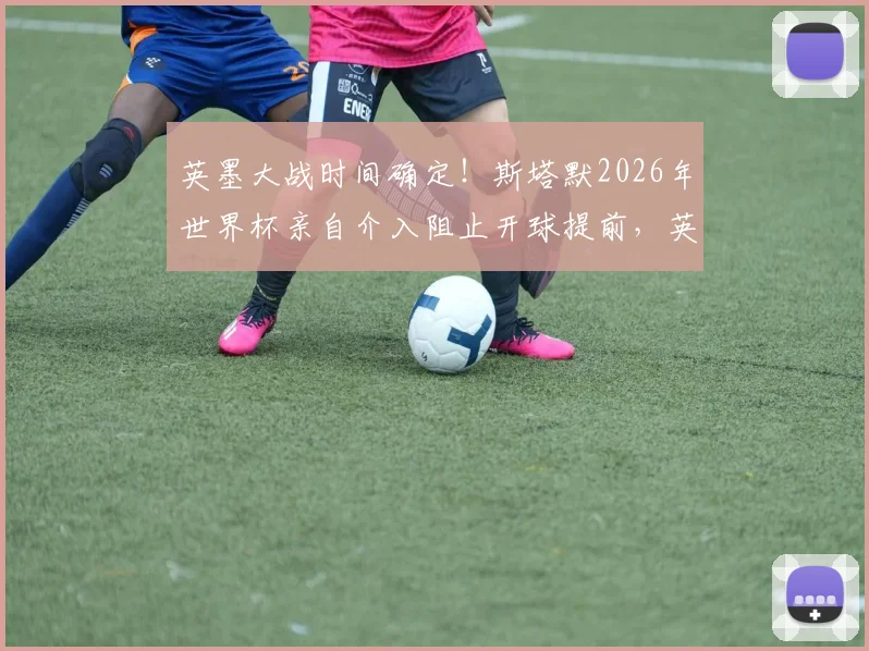英墨大战时间确定！斯塔默2026年世界杯亲自介入阻止开球提前，英国球迷松了口气