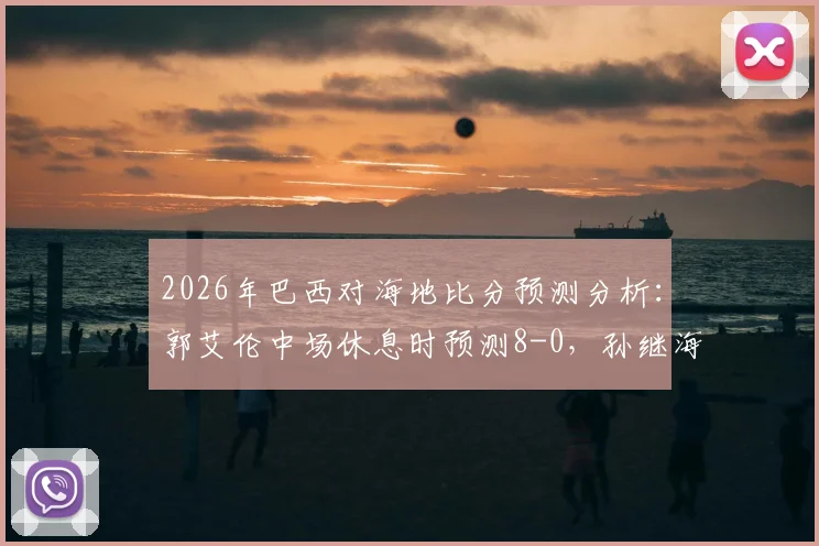 2026年巴西对海地比分预测分析：郭艾伦中场休息时预测8-0，孙继海为何坚持4-0看法，资深球迷解读靠谱程度