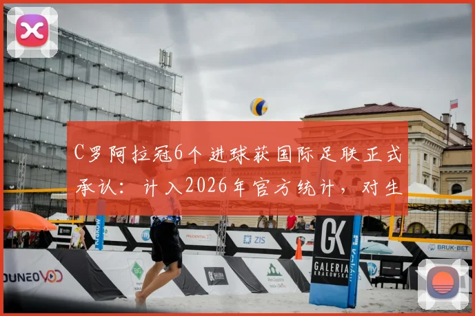 C罗阿拉冠6个进球获国际足联正式承认：计入2026年官方统计，对生涯总数据有何影响？