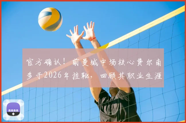 官方确认！前曼城中场核心费尔南多于2026年挂靴，回顾其职业生涯关键节点与荣誉时刻