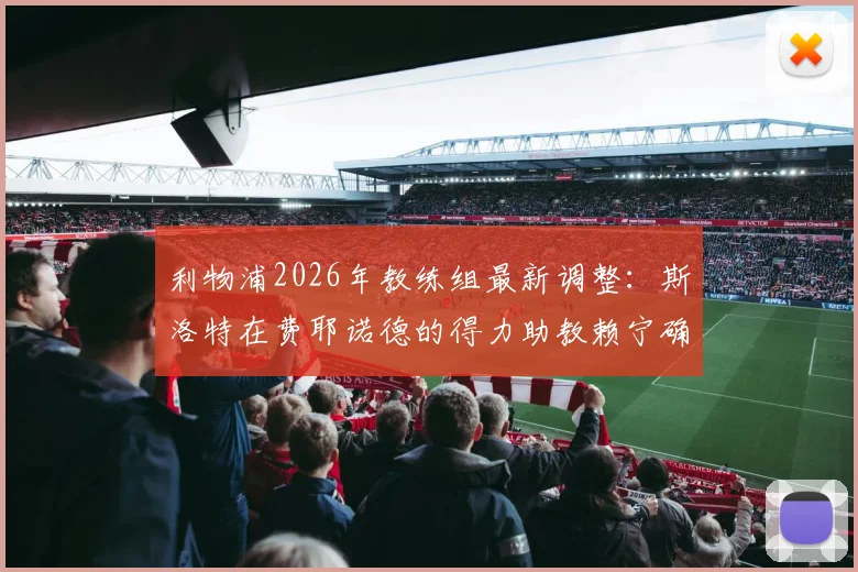 利物浦2026年教练组最新调整：斯洛特在费耶诺德的得力助教赖宁确认加盟，解析红军新战术团队构建