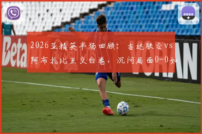 2026亚精英半场回顾：吉达联合vs阿布扎比互交白卷，沉闷局面0-0如何打破？赛事乏善可陈分析