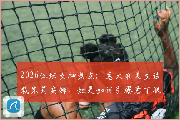 2026体坛女神盘点:意大利美女边裁朱莉安娜,她是如何引爆意丁联赛上座率的?