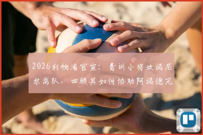 2026利物浦官宣：青训小将坎诺尼尔离队，回顾其如何协助阿诺德完成世纪角球助攻全过程