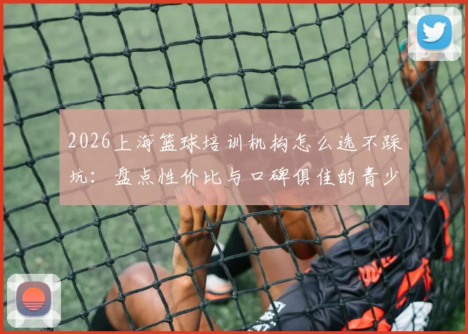 2026上海篮球培训机构怎么选不踩坑：盘点性价比与口碑俱佳的青少年训练营及一对一私教价格指南
