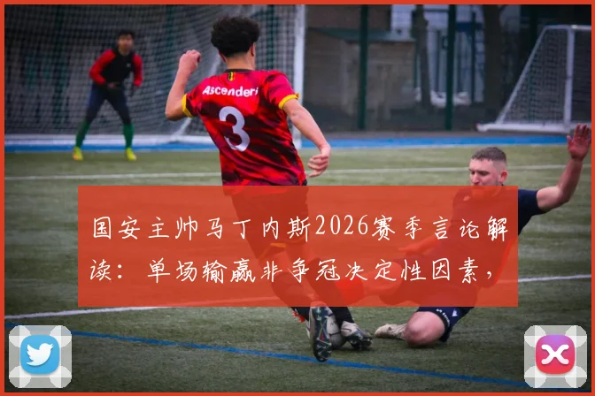 国安主帅马丁内斯2026赛季言论解读:单场输赢非争冠决定性因素,长远心态与赛季走势分析