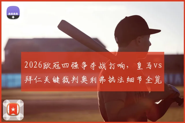 2026欧冠四强争夺战打响，皇马vs拜仁关键裁判奥利弗执法细节全览，球迷必看首回合判罚解读