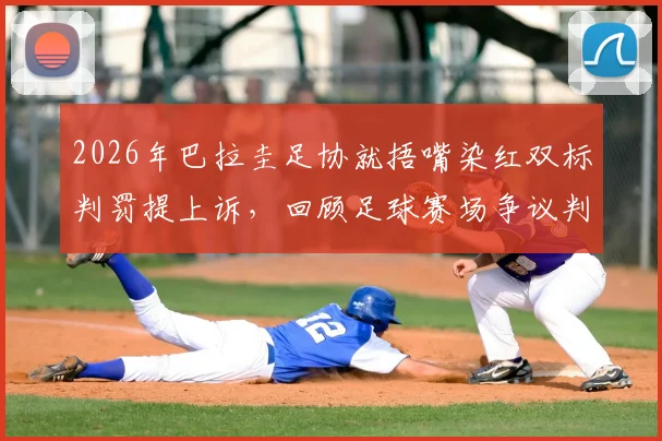 2026年巴拉圭足协就捂嘴染红双标判罚提上诉，回顾足球赛场争议判罚焦点与影响