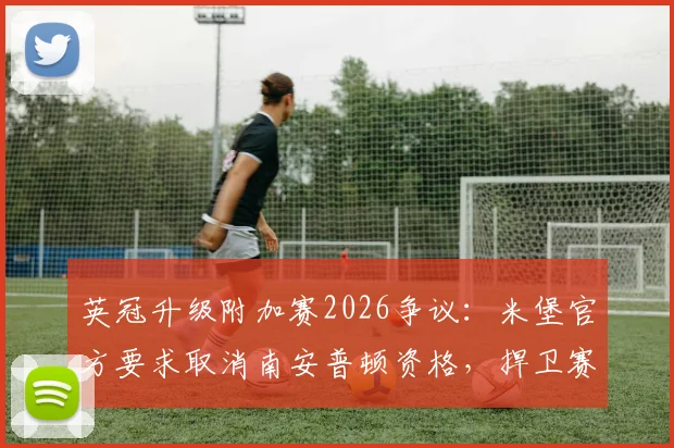 英冠升级附加赛2026争议：米堡官方要求取消南安普顿资格，捍卫赛事公平规则详解