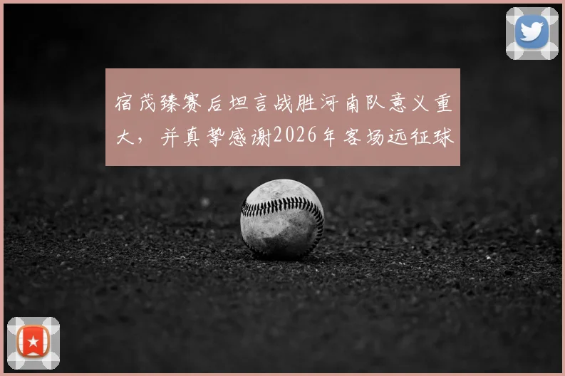 宿茂臻赛后坦言战胜河南队意义重大，并真挚感谢2026年客场远征球迷支持